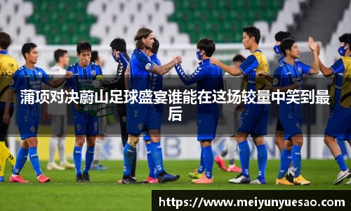 蒲项对决蔚山足球盛宴谁能在这场较量中笑到最后