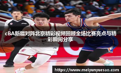 cBA新疆对阵北京精彩视频回顾全场比赛亮点与精彩瞬间分享