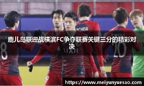 鹿儿岛联迎战横滨FC争夺联赛关键三分的精彩对决
